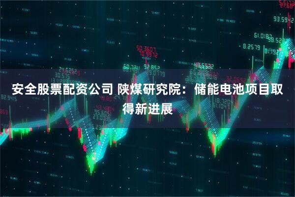 安全股票配资公司 陕煤研究院：储能电池项目取得新进展