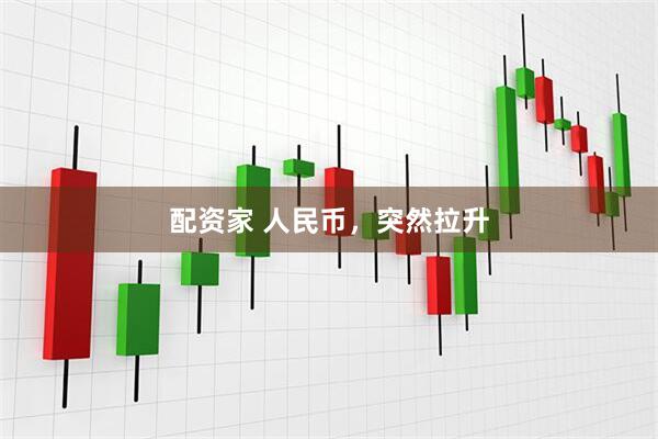 配资家 人民币，突然拉升
