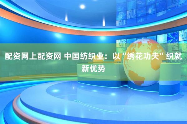 配资网上配资网 中国纺织业：以“绣花功夫”织就新优势