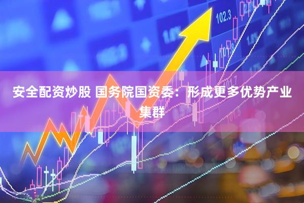 安全配资炒股 国务院国资委：形成更多优势产业集群