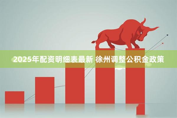 2025年配资明细表最新 徐州调整公积金政策