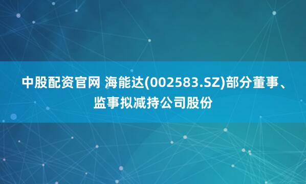 中股配资官网 海能达(002583.SZ)部分董事、监事拟减持公司股份