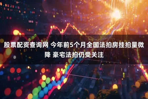 股票配资查询网 今年前5个月全国法拍房挂拍量微降 豪宅法拍仍受关注