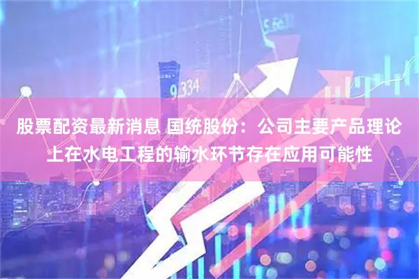 股票配资最新消息 国统股份：公司主要产品理论上在水电工程的输水环节存在应用可能性