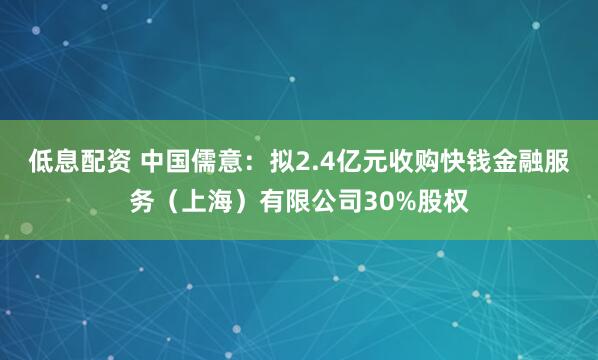 低息配资 中国儒意：拟2.4亿元收购快钱金融服务（上海）有限公司30%股权