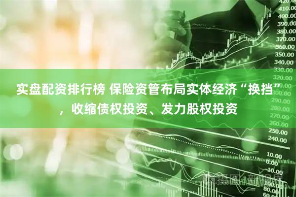 实盘配资排行榜 保险资管布局实体经济“换挡”，收缩债权投资、发力股权投资