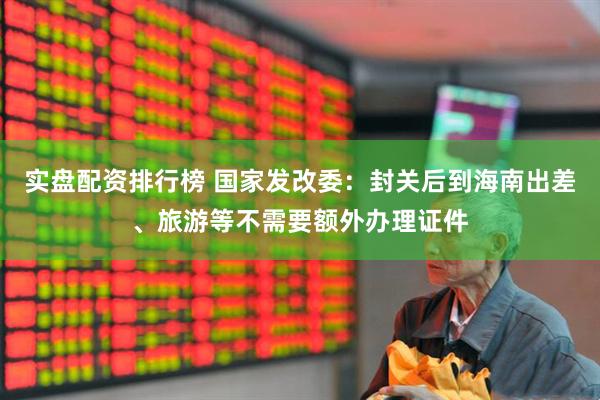 实盘配资排行榜 国家发改委：封关后到海南出差、旅游等不需要额外办理证件