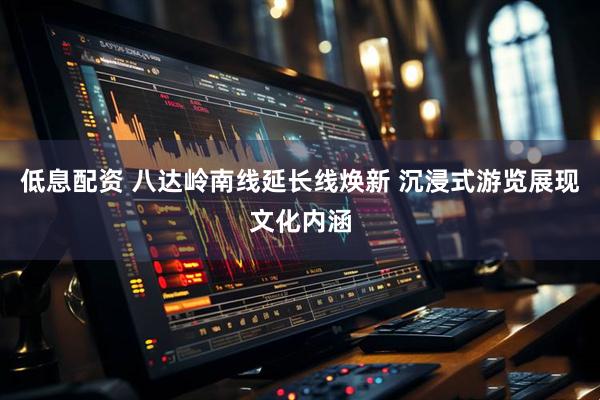 低息配资 八达岭南线延长线焕新 沉浸式游览展现文化内涵