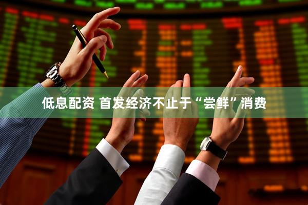 低息配资 首发经济不止于“尝鲜”消费