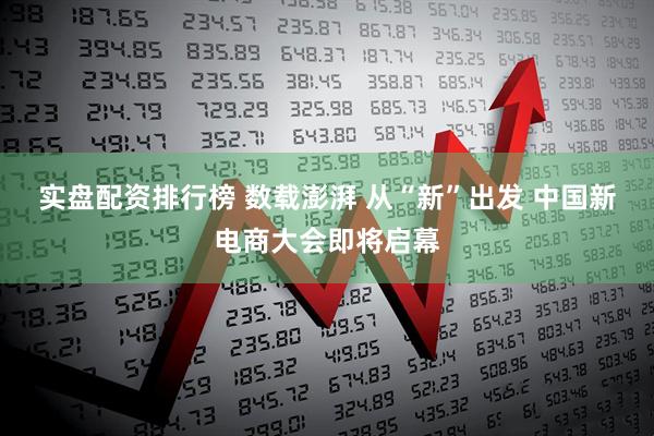 实盘配资排行榜 数载澎湃 从“新”出发 中国新电商大会即将启幕