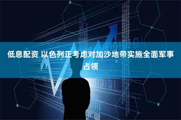 低息配资 以色列正考虑对加沙地带实施全面军事占领