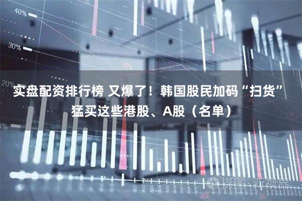 实盘配资排行榜 又爆了！韩国股民加码“扫货” 猛买这些港股、A股（名单）