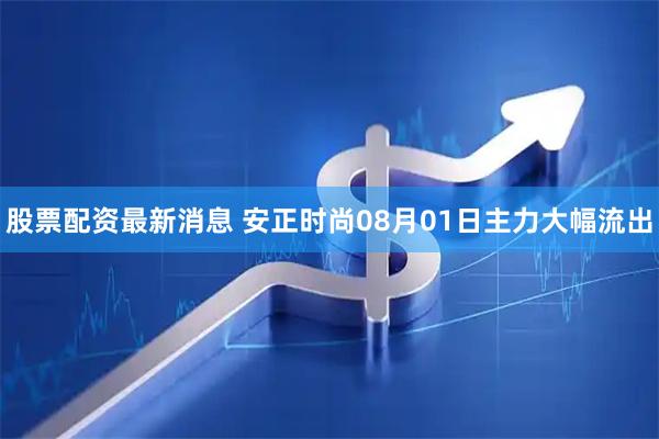 股票配资最新消息 安正时尚08月01日主力大幅流出