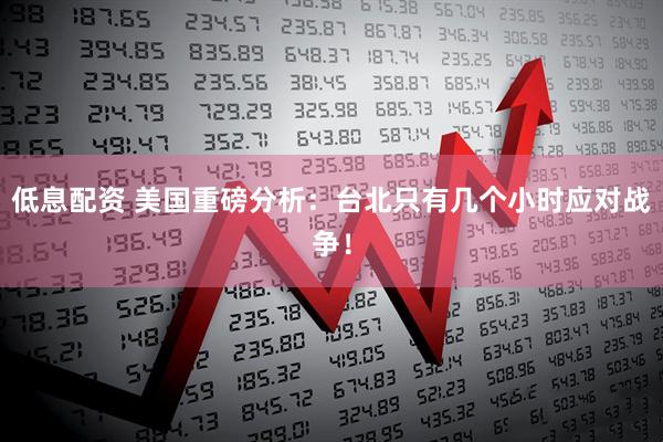 低息配资 美国重磅分析：台北只有几个小时应对战争！