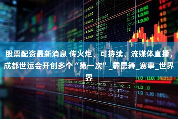 股票配资最新消息 传火炬、可持续、流媒体直播，成都世运会开创多个“第一次”_霹雳舞_赛事_世界