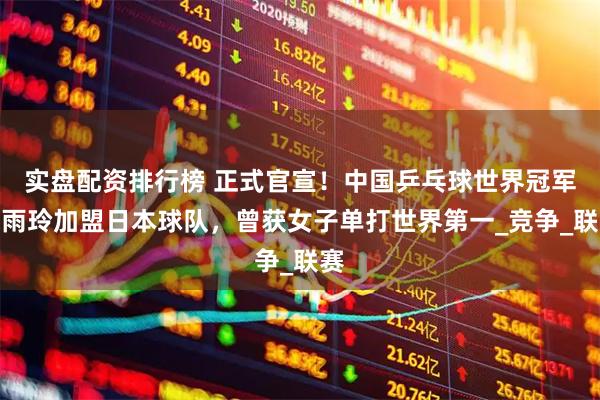 实盘配资排行榜 正式官宣！中国乒乓球世界冠军朱雨玲加盟日本球队，曾获女子单打世界第一_竞争_联赛