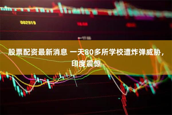 股票配资最新消息 一天80多所学校遭炸弹威胁，印度震惊