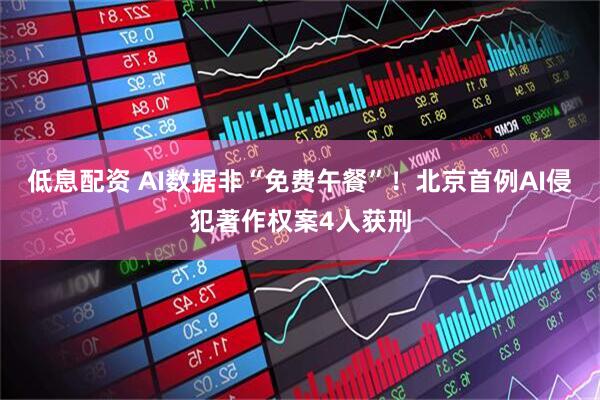 低息配资 AI数据非“免费午餐”！北京首例AI侵犯著作权案4人获刑