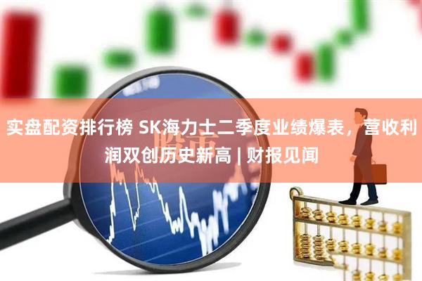 实盘配资排行榜 SK海力士二季度业绩爆表，营收利润双创历史新高 | 财报见闻