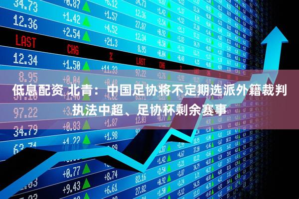 低息配资 北青：中国足协将不定期选派外籍裁判执法中超、足协杯剩余赛事