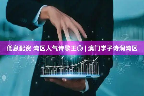 低息配资 湾区人气诗歌王⑩ | 澳门学子诗润湾区