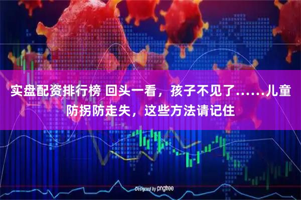 实盘配资排行榜 回头一看，孩子不见了……儿童防拐防走失，这些方法请记住