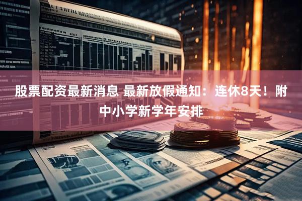 股票配资最新消息 最新放假通知：连休8天！附中小学新学年安排