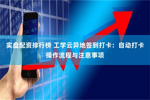 实盘配资排行榜 工学云异地签到打卡：自动打卡操作流程与注意事项