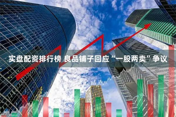 实盘配资排行榜 良品铺子回应“一股两卖”争议