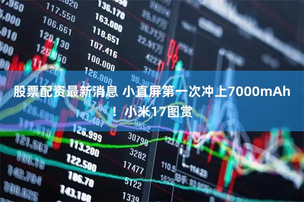 股票配资最新消息 小直屏第一次冲上7000mAh！小米17图赏