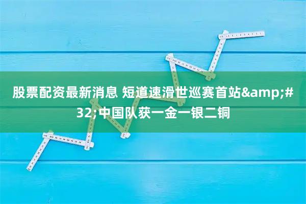 股票配资最新消息 短道速滑世巡赛首站 中国队获一金一银二铜