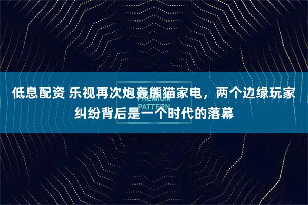 低息配资 乐视再次炮轰熊猫家电,两个边缘玩家纠纷背后是一个时代的落幕