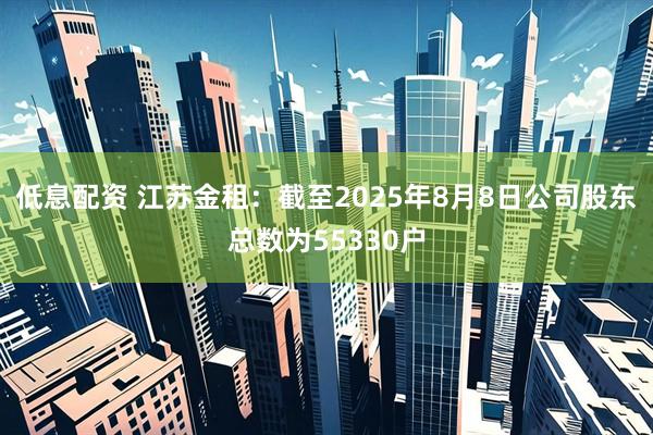 低息配资 江苏金租：截至2025年8月8日公司股东总数为55330户