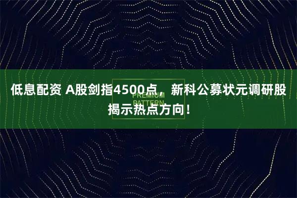 低息配资 A股剑指4500点，新科公募状元调研股揭示热点方向！